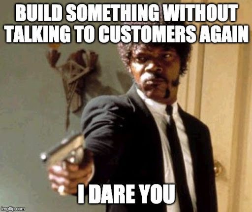 Pulp Fiction Meme: Build something without talking to customers; I dare you. 